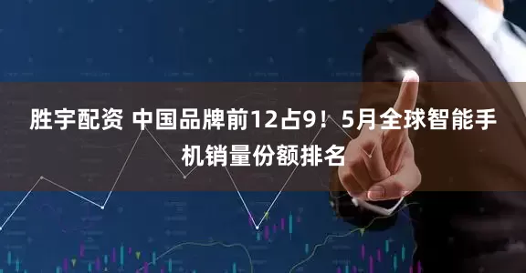 胜宇配资 中国品牌前12占9！5月全球智能手机销量份额排名