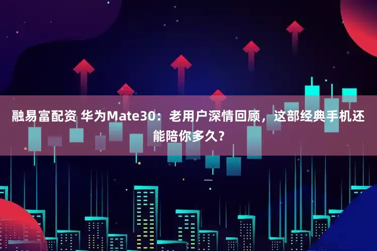 融易富配资 华为Mate30：老用户深情回顾，这部经典手机还能陪你多久？