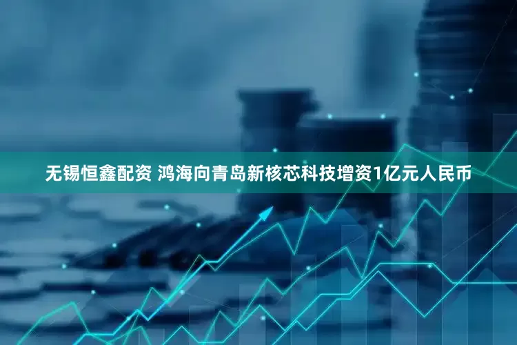 无锡恒鑫配资 鸿海向青岛新核芯科技增资1亿元人民币
