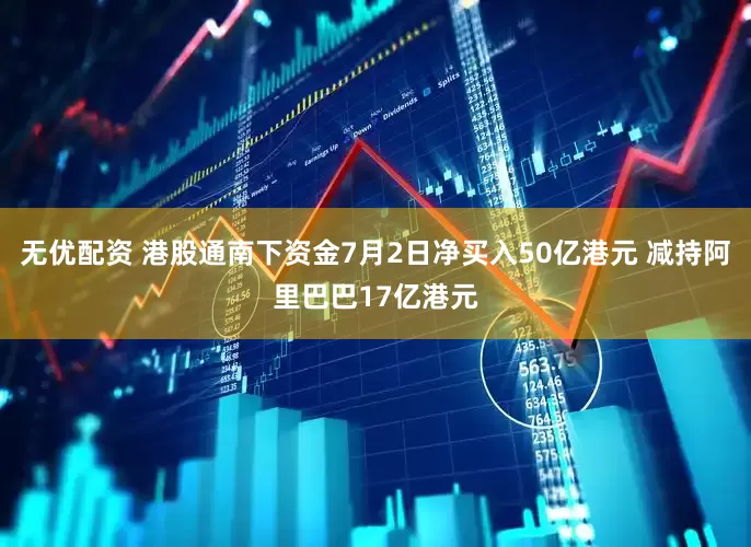 无优配资 港股通南下资金7月2日净买入50亿港元 减持阿里巴巴17亿港元