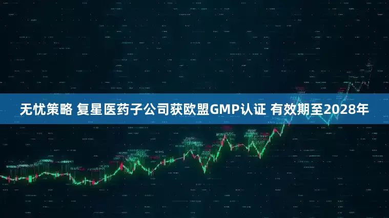 无忧策略 复星医药子公司获欧盟GMP认证 有效期至2028年