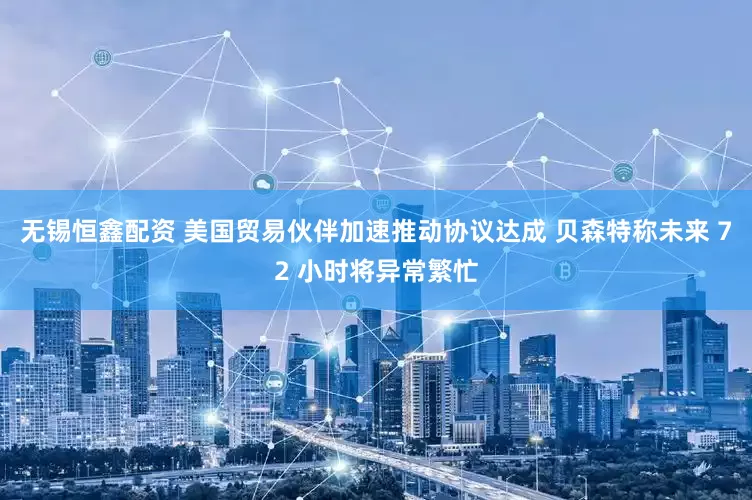 无锡恒鑫配资 美国贸易伙伴加速推动协议达成 贝森特称未来 72 小时将异常繁忙