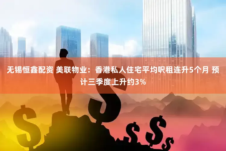 无锡恒鑫配资 美联物业：香港私人住宅平均呎租连升5个月 预计三季度上升约3%