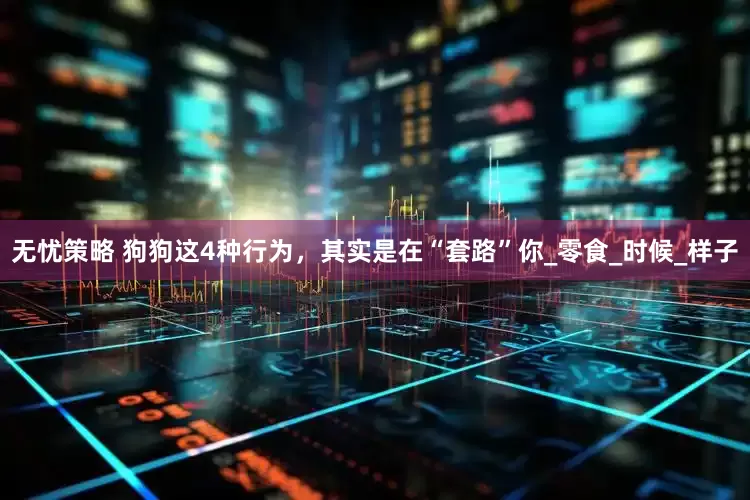 无忧策略 狗狗这4种行为，其实是在“套路”你_零食_时候_样子