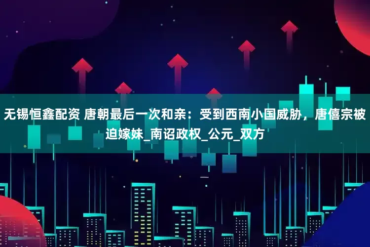 无锡恒鑫配资 唐朝最后一次和亲：受到西南小国威胁，唐僖宗被迫嫁妹_南诏政权_公元_双方