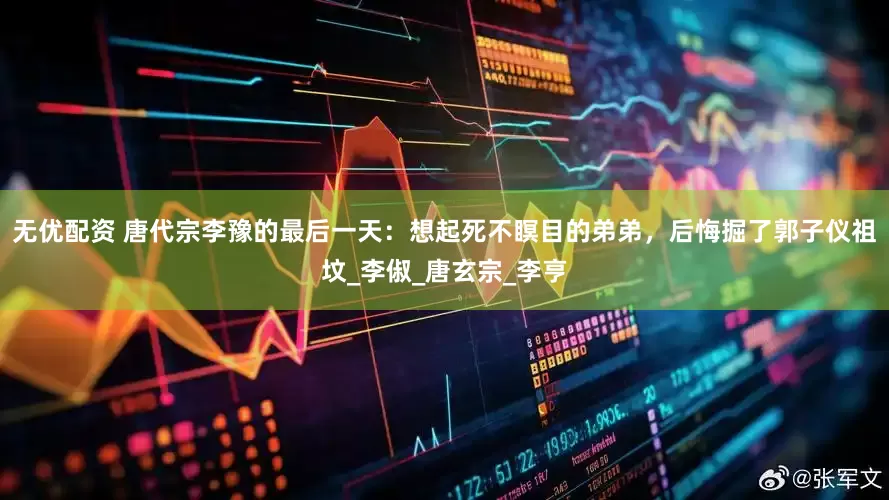 无优配资 唐代宗李豫的最后一天：想起死不瞑目的弟弟，后悔掘了郭子仪祖坟_李俶_唐玄宗_李亨