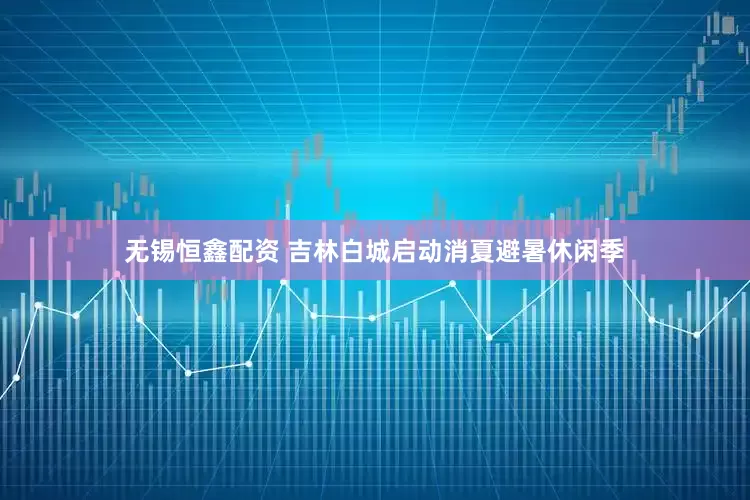 无锡恒鑫配资 吉林白城启动消夏避暑休闲季