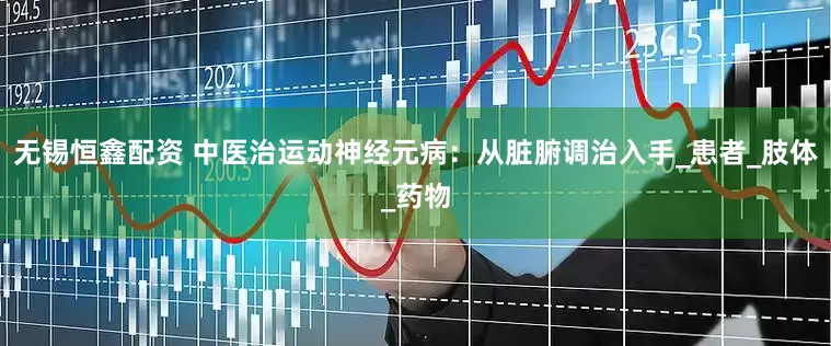 无锡恒鑫配资 中医治运动神经元病：从脏腑调治入手_患者_肢体_药物