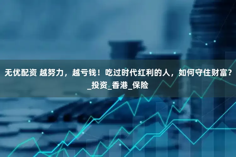无优配资 越努力，越亏钱！吃过时代红利的人，如何守住财富？_投资_香港_保险