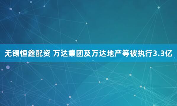 无锡恒鑫配资 万达集团及万达地产等被执行3.3亿