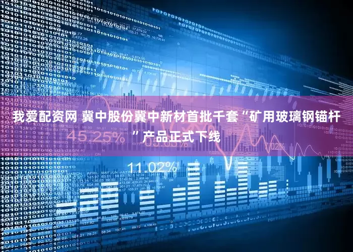 我爱配资网 冀中股份冀中新材首批千套“矿用玻璃钢锚杆”产品正式下线