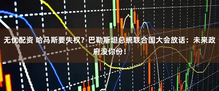 无优配资 哈马斯要失权？巴勒斯坦总统联合国大会放话：未来政府没你份！