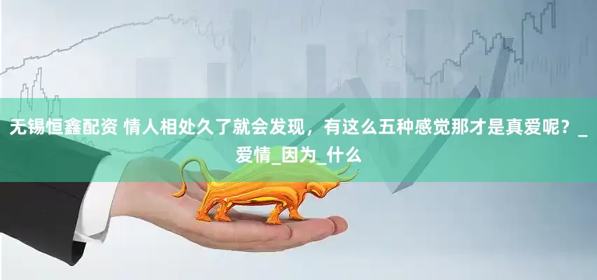 无锡恒鑫配资 情人相处久了就会发现，有这么五种感觉那才是真爱呢？_爱情_因为_什么
