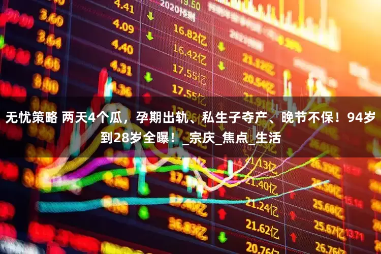 无忧策略 两天4个瓜，孕期出轨、私生子夺产、晚节不保！94岁到28岁全曝！_宗庆_焦点_生活