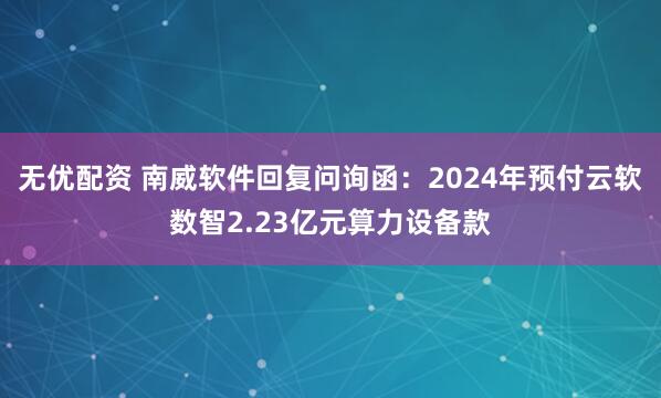 无优配资 南威软件回复问询函:2024年预付云软数智2.23亿元算力设备款