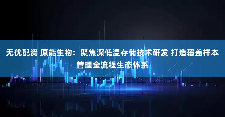 无优配资 原能生物:聚焦深低温存储技术研发 打造覆盖样本管理全流程生态体系
