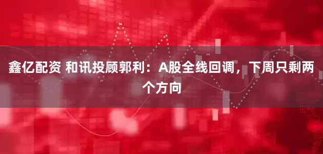 鑫亿配资 和讯投顾郭利：A股全线回调，下周只剩两个方向