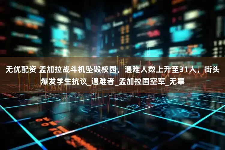 无优配资 孟加拉战斗机坠毁校园,遇难人数上升至31人,街头爆发学生抗议_遇难者_孟加拉国空军_无辜
