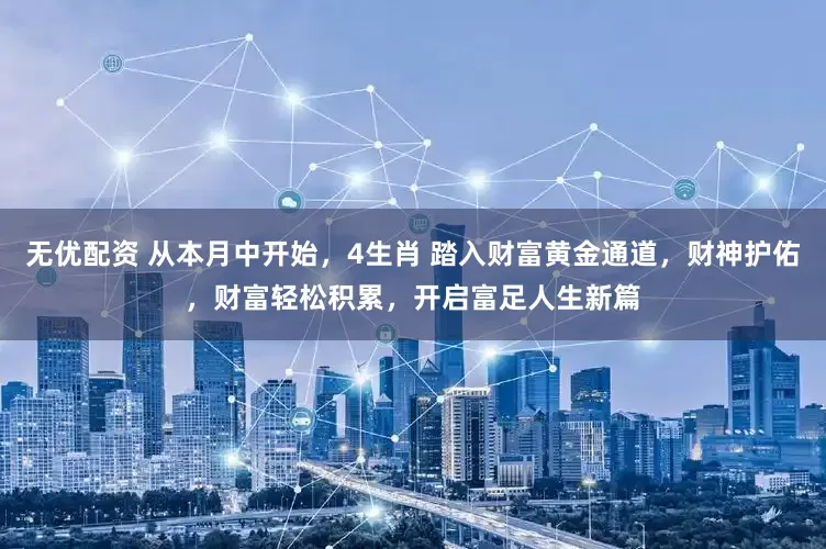 无优配资 从本月中开始，4生肖 踏入财富黄金通道，财神护佑，财富轻松积累，开启富足人生新篇