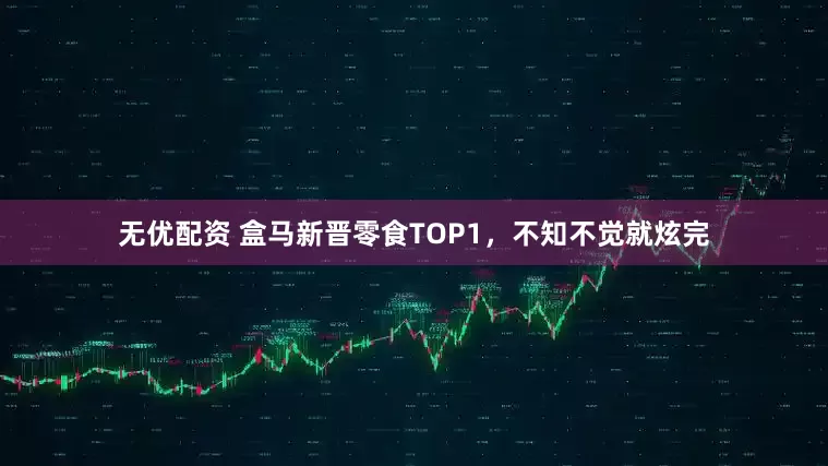 无优配资 盒马新晋零食TOP1，不知不觉就炫完