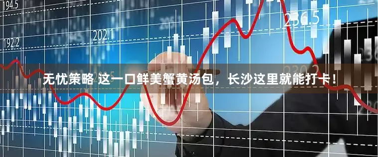 无忧策略 这一口鲜美蟹黄汤包，长沙这里就能打卡！