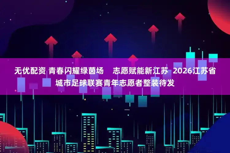 无优配资 青春闪耀绿茵场    志愿赋能新江苏  2026江苏省城市足球联赛青年志愿者整装待发