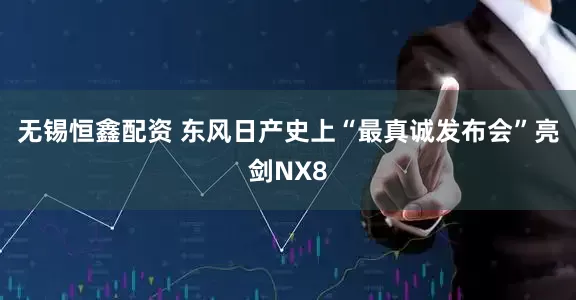 无锡恒鑫配资 东风日产史上“最真诚发布会”亮剑NX8