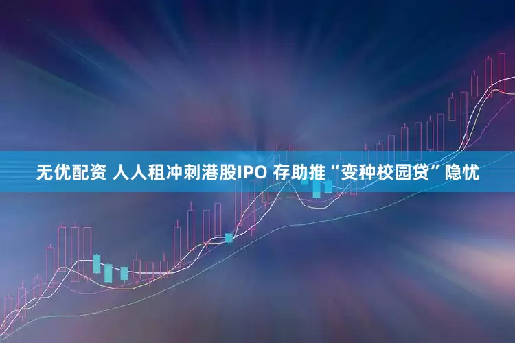 无优配资 人人租冲刺港股IPO 存助推“变种校园贷”隐忧