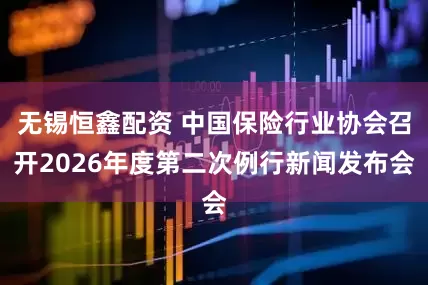 无锡恒鑫配资 中国保险行业协会召开2026年度第二次例行新闻发布会