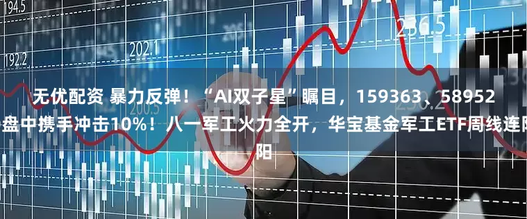 无优配资 暴力反弹！“AI双子星”瞩目，159363、589520盘中携手冲击10%！八一军工火力全开，华宝基金军工ETF周线连阳