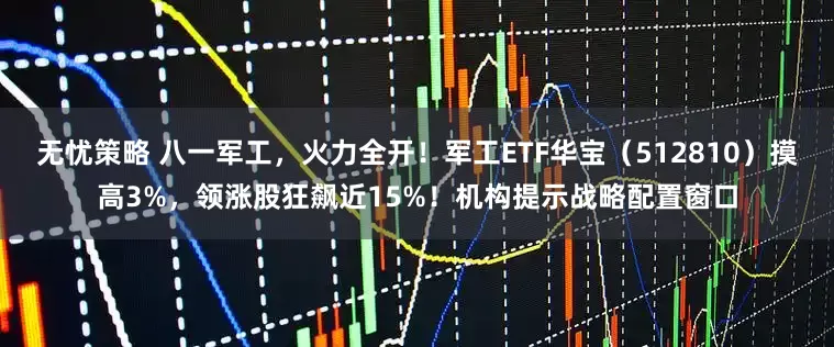 无忧策略 八一军工,火力全开!军工ETF华宝(512810)摸高3%,领涨股狂飙近15%!机构提示战略配置窗口