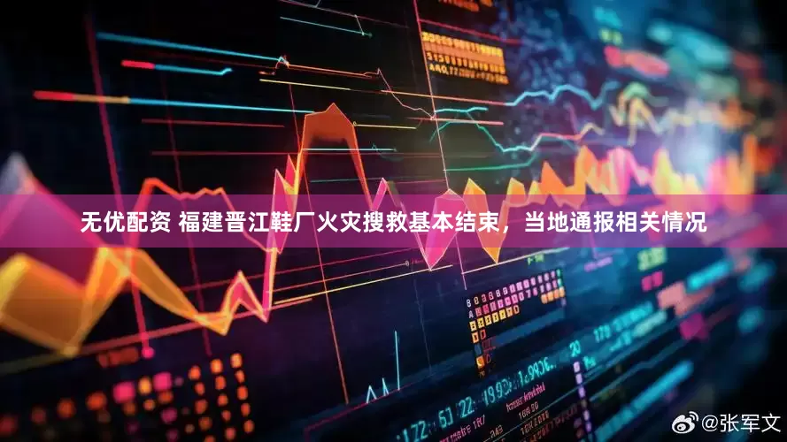 无优配资 福建晋江鞋厂火灾搜救基本结束，当地通报相关情况